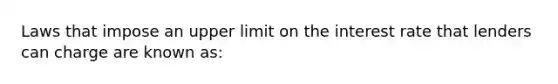 Laws that impose an upper limit on the interest rate that lenders can charge are known as: