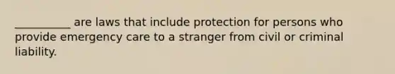 __________ are laws that include protection for persons who provide emergency care to a stranger from civil or criminal liability.