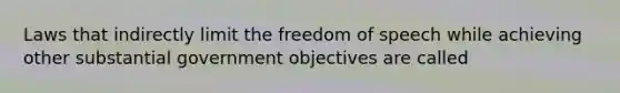 Laws that indirectly limit the freedom of speech while achieving other substantial government objectives are called