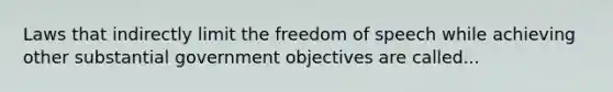 Laws that indirectly limit the freedom of speech while achieving other substantial government objectives are called...