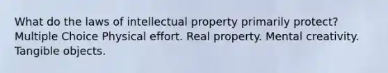 What do the laws of intellectual property primarily protect? Multiple Choice Physical effort. Real property. Mental creativity. Tangible objects.