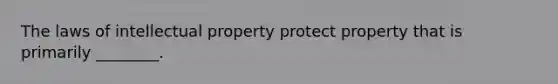 The laws of intellectual property protect property that is primarily ________.