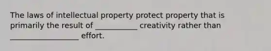 The laws of intellectual property protect property that is primarily the result of ___________ creativity rather than __________________ effort.