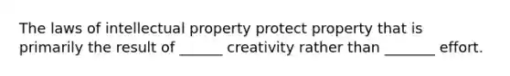 The laws of intellectual property protect property that is primarily the result of ______ creativity rather than _______ effort.