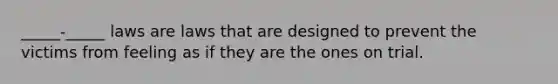 _____-_____ laws are laws that are designed to prevent the victims from feeling as if they are the ones on trial.