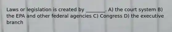 Laws or legislation is created by ________. A) the court system B) the EPA and other federal agencies C) Congress D) the executive branch