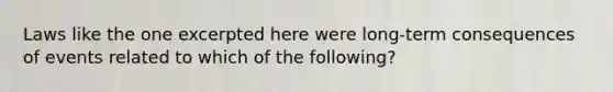 Laws like the one excerpted here were long-term consequences of events related to which of the following?