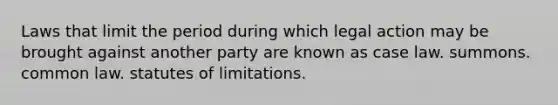 Laws that limit the period during which legal action may be brought against another party are known as case law. summons. common law. statutes of limitations.