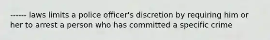 ------ laws limits a police officer's discretion by requiring him or her to arrest a person who has committed a specific crime