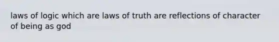 laws of logic which are laws of truth are reflections of character of being as god