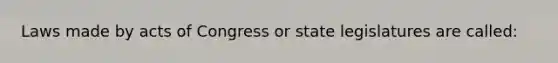 Laws made by acts of Congress or state legislatures are called: