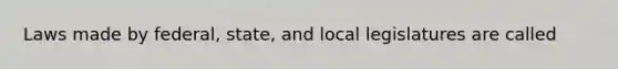 Laws made by federal, state, and local legislatures are called