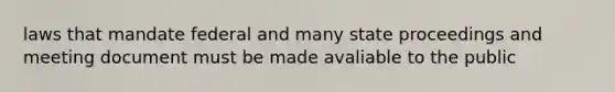 laws that mandate federal and many state proceedings and meeting document must be made avaliable to the public