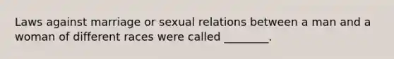 Laws against marriage or sexual relations between a man and a woman of different races were called ________.