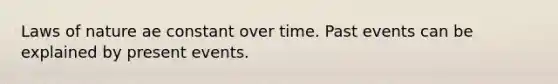 Laws of nature ae constant over time. Past events can be explained by present events.