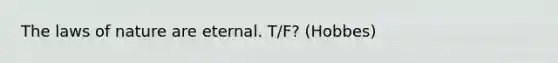 The laws of nature are eternal. T/F? (Hobbes)