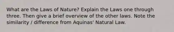 What are the Laws of Nature? Explain the Laws one through three. Then give a brief overview of the other laws. Note the similarity / difference from Aquinas' Natural Law.