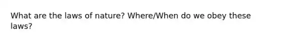 What are the laws of nature? Where/When do we obey these laws?