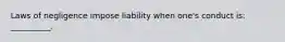 Laws of negligence impose liability when one's conduct is: __________.