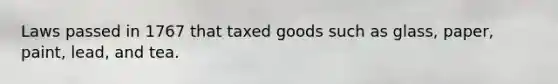 Laws passed in 1767 that taxed goods such as glass, paper, paint, lead, and tea.