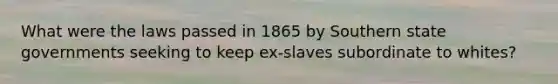 What were the laws passed in 1865 by Southern state governments seeking to keep ex-slaves subordinate to whites?