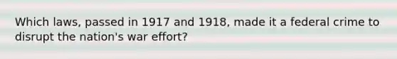 Which laws, passed in 1917 and 1918, made it a federal crime to disrupt the nation's war effort?