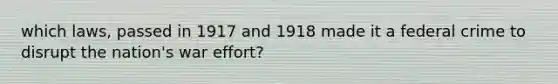 which laws, passed in 1917 and 1918 made it a federal crime to disrupt the nation's war effort?