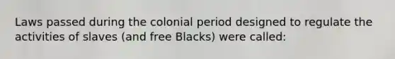 Laws passed during the colonial period designed to regulate the activities of slaves (and free Blacks) were called: