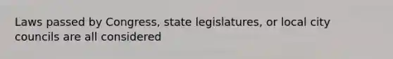 Laws passed by Congress, state legislatures, or local city councils are all considered