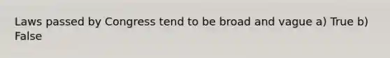Laws passed by Congress tend to be broad and vague a) True b) False