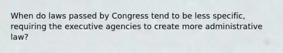 When do laws passed by Congress tend to be less specific, requiring the executive agencies to create more administrative law?