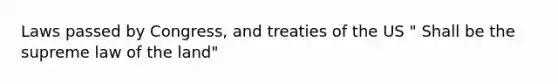 Laws passed by Congress, and treaties of the US " Shall be the supreme law of the land"