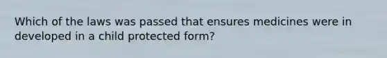 Which of the laws was passed that ensures medicines were in developed in a child protected form?