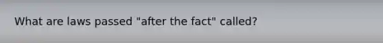 What are laws passed "after the fact" called?