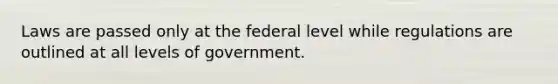 Laws are passed only at the federal level while regulations are outlined at all levels of government.