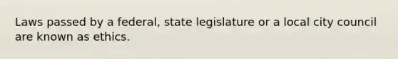 Laws passed by a federal, state legislature or a local city council are known as ethics.