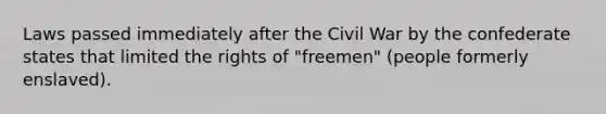 Laws passed immediately after the Civil War by the confederate states that limited the rights of "freemen" (people formerly enslaved).