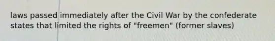 laws passed immediately after the Civil War by the confederate states that limited the rights of "freemen" (former slaves)