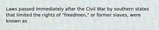 Laws passed immediately after the Civil War by southern states that limited the rights of "freedmen," or former slaves, were known as