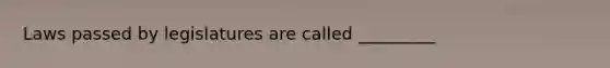 Laws passed by legislatures are called _________