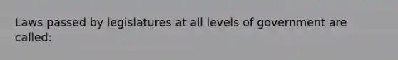 Laws passed by legislatures at all levels of government are called: