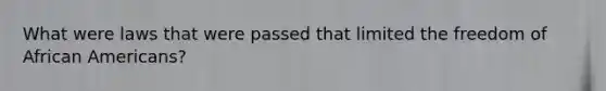 What were laws that were passed that limited the freedom of <a href='https://www.questionai.com/knowledge/kktT1tbvGH-african-americans' class='anchor-knowledge'>african americans</a>?