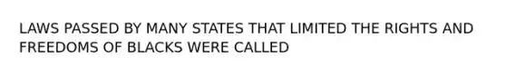 LAWS PASSED BY MANY STATES THAT LIMITED THE RIGHTS AND FREEDOMS OF BLACKS WERE CALLED