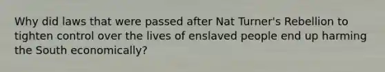 Why did laws that were passed after Nat Turner's Rebellion to tighten control over the lives of enslaved people end up harming the South economically?