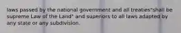 laws passed by the national government and all treaties"shall be supreme Law of the Land" and superiors to all laws adapted by any state or any subdivision.