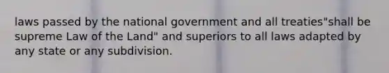 laws passed by the national government and all treaties"shall be supreme Law of the Land" and superiors to all laws adapted by any state or any subdivision.