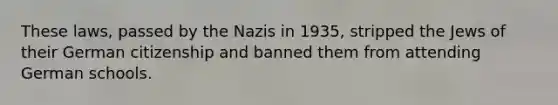 These laws, passed by the Nazis in 1935, stripped the Jews of their German citizenship and banned them from attending German schools.