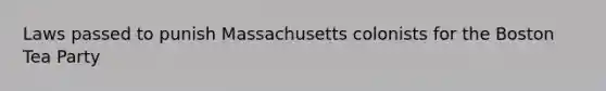 Laws passed to punish Massachusetts colonists for the Boston Tea Party