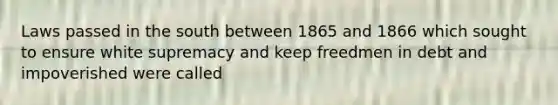 Laws passed in the south between 1865 and 1866 which sought to ensure white supremacy and keep freedmen in debt and impoverished were called