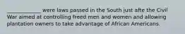 _____________ were laws passed in the South just afte the Civil War aimed at controlling freed men and women and allowing plantation owners to take advantage of African Americans.